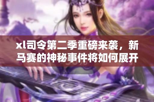xl司令第二季重磅来袭，新马赛的神秘事件将如何展开