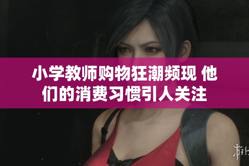 小学教师购物狂潮频现 他们的消费习惯引人关注