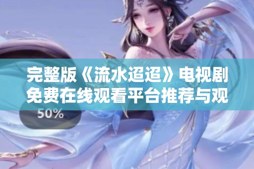 完整版《流水迢迢》电视剧免费在线观看平台推荐与观影指南