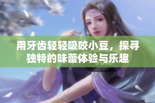用牙齿轻轻吸咬小豆，探寻独特的味蕾体验与乐趣