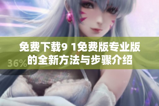 免费下载9 1免费版专业版的全新方法与步骤介绍