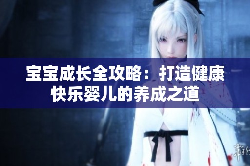 宝宝成长全攻略：打造健康快乐婴儿的养成之道