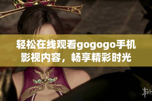轻松在线观看gogogo手机影视内容，畅享精彩时光