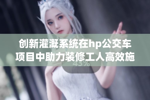 创新灌溉系统在hp公交车项目中助力装修工人高效施工