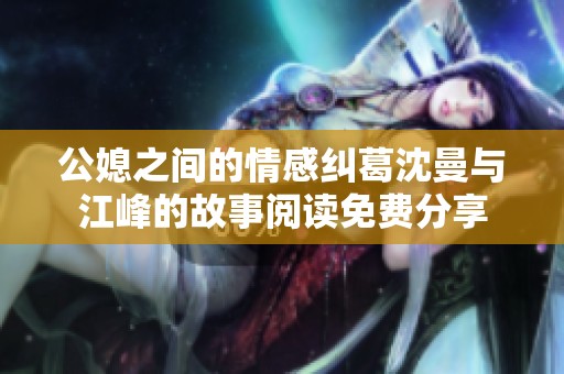 公媳之间的情感纠葛沈曼与江峰的故事阅读免费分享