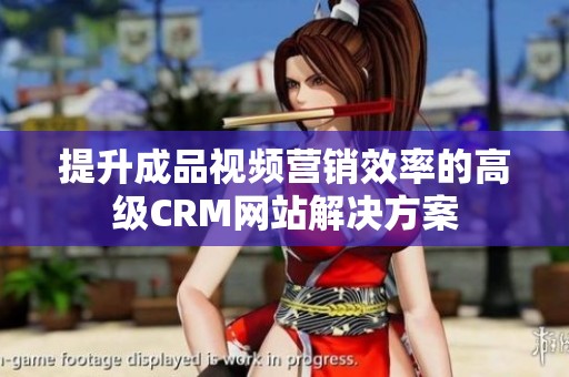 提升成品视频营销效率的高级CRM网站解决方案