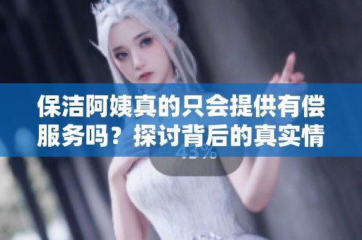 保洁阿姨真的只会提供有偿服务吗？探讨背后的真实情况