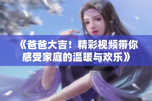《爸爸大吉！精彩视频带你感受家庭的温暖与欢乐》