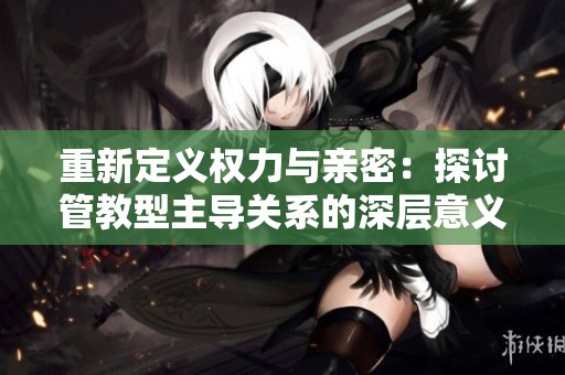 重新定义权力与亲密：探讨管教型主导关系的深层意义