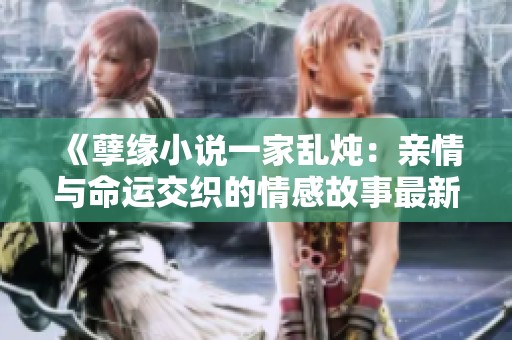 《孽缘小说一家乱炖：亲情与命运交织的情感故事最新章节解析》