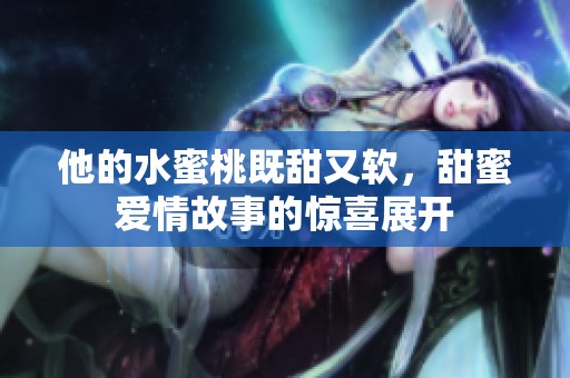 他的水蜜桃既甜又软，甜蜜爱情故事的惊喜展开