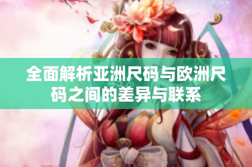 全面解析亚洲尺码与欧洲尺码之间的差异与联系