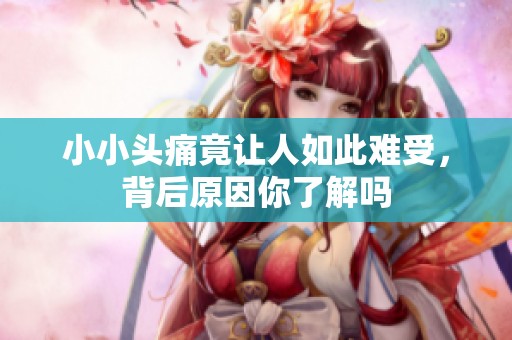 小小头痛竟让人如此难受，背后原因你了解吗