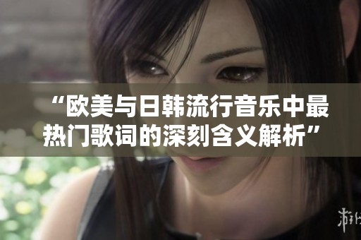 “欧美与日韩流行音乐中最热门歌词的深刻含义解析”