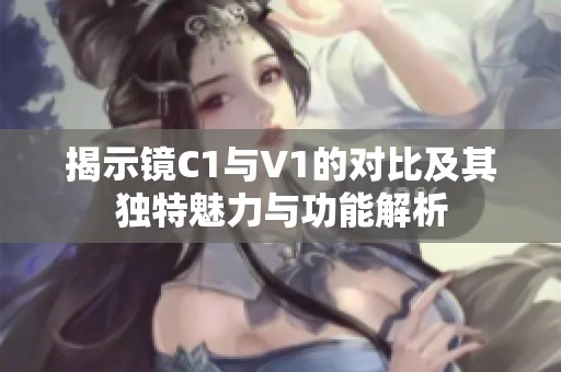 揭示镜C1与V1的对比及其独特魅力与功能解析