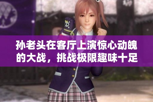 孙老头在客厅上演惊心动魄的大战，挑战极限趣味十足