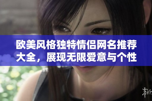 欧美风格独特情侣网名推荐大全，展现无限爱意与个性