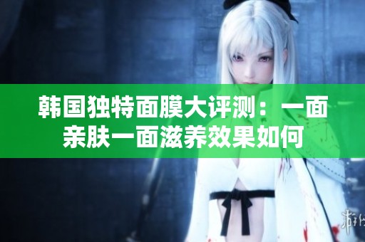 韩国独特面膜大评测：一面亲肤一面滋养效果如何