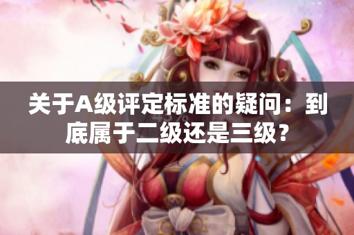 关于A级评定标准的疑问：到底属于二级还是三级？