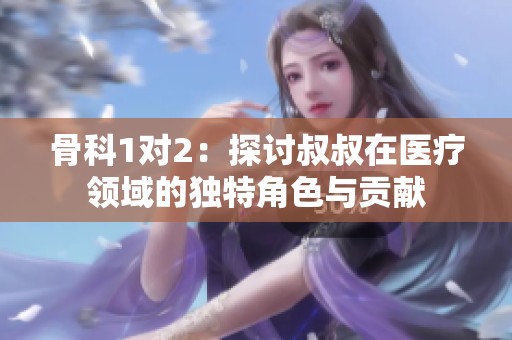 骨科1对2：探讨叔叔在医疗领域的独特角色与贡献