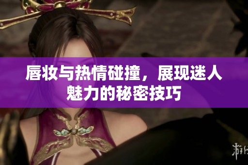 唇妆与热情碰撞，展现迷人魅力的秘密技巧