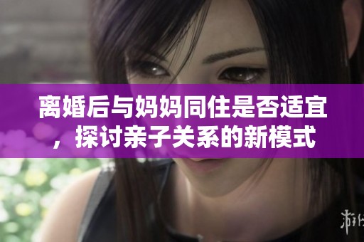 离婚后与妈妈同住是否适宜，探讨亲子关系的新模式