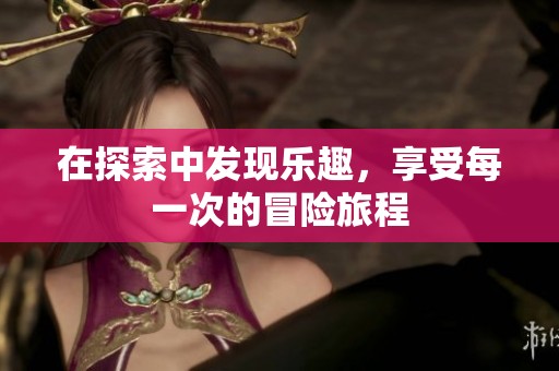 在探索中发现乐趣，享受每一次的冒险旅程