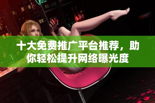 十大免费推广平台推荐，助你轻松提升网络曝光度