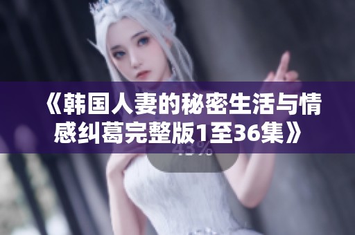 《韩国人妻的秘密生活与情感纠葛完整版1至36集》