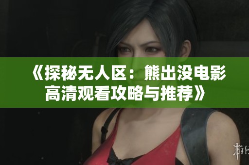 《探秘无人区：熊出没电影高清观看攻略与推荐》