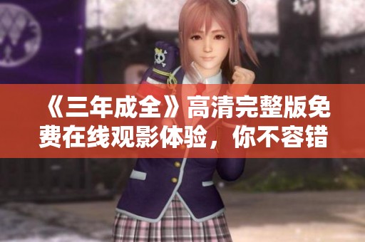 《三年成全》高清完整版免费在线观影体验，你不容错过！