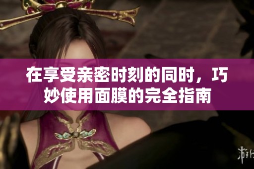 在享受亲密时刻的同时，巧妙使用面膜的完全指南