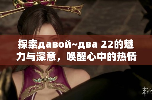 探索давой~два 22的魅力与深意，唤醒心中的热情与创意