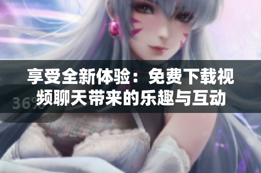 享受全新体验：免费下载视频聊天带来的乐趣与互动