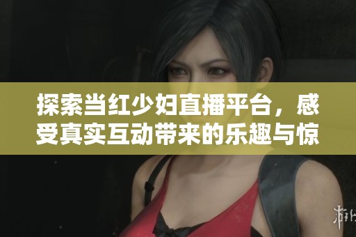 探索当红少妇直播平台，感受真实互动带来的乐趣与惊喜