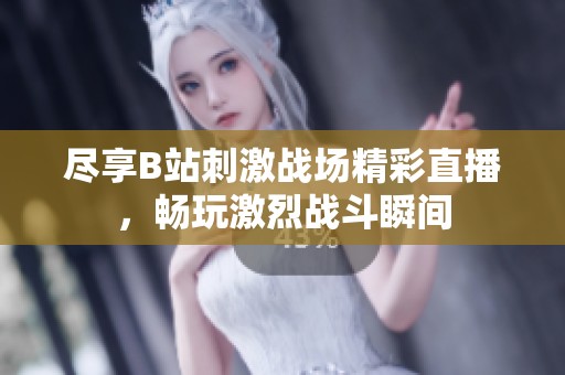尽享B站刺激战场精彩直播，畅玩激烈战斗瞬间