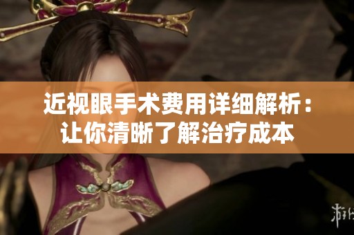 近视眼手术费用详细解析：让你清晰了解治疗成本