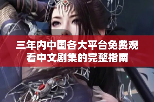 三年内中国各大平台免费观看中文剧集的完整指南