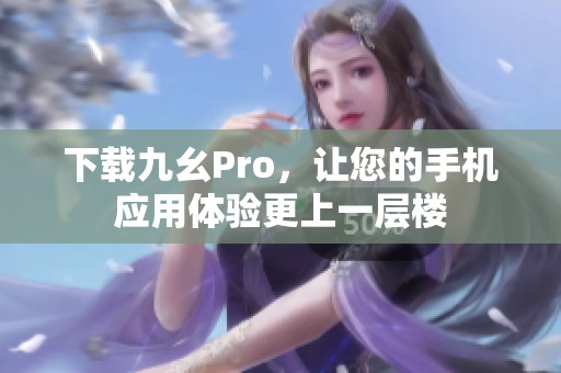 下载九幺Pro，让您的手机应用体验更上一层楼