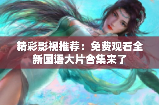 精彩影视推荐：免费观看全新国语大片合集来了