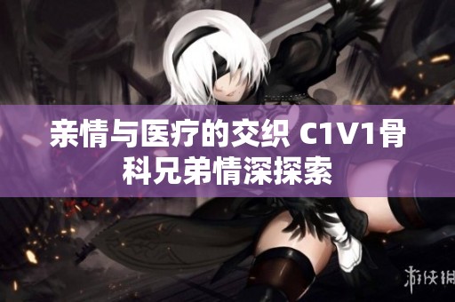 亲情与医疗的交织 C1V1骨科兄弟情深探索