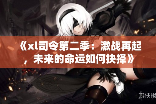 《xl司令第二季：激战再起，未来的命运如何抉择》