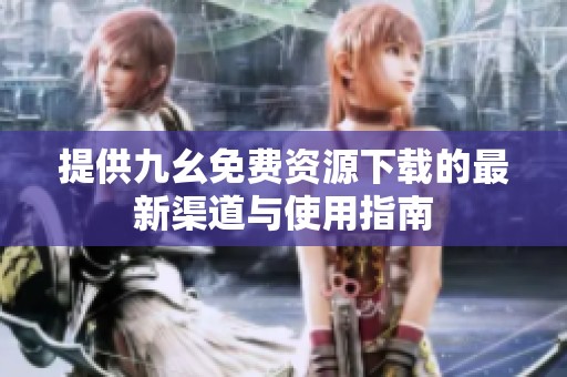 提供九幺免费资源下载的最新渠道与使用指南