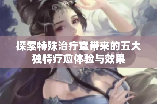 探索特殊治疗室带来的五大独特疗愈体验与效果