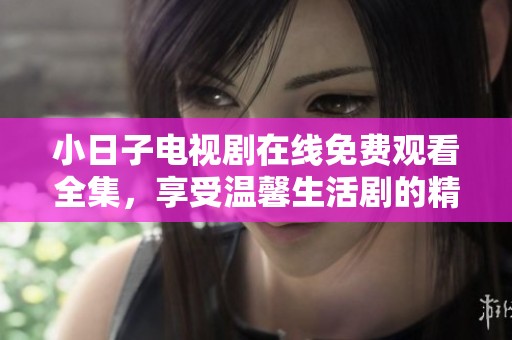 小日子电视剧在线免费观看全集，享受温馨生活剧的精彩瞬间
