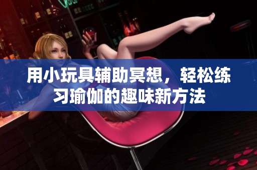 用小玩具辅助冥想，轻松练习瑜伽的趣味新方法