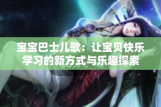 宝宝巴士儿歌：让宝贝快乐学习的新方式与乐趣探索
