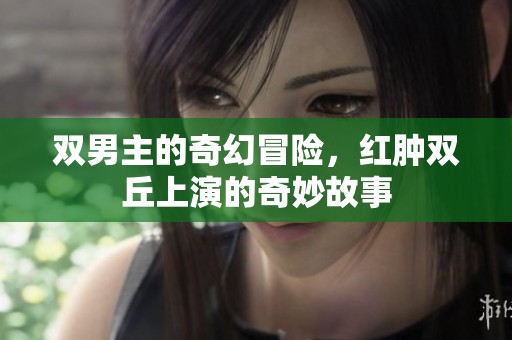 双男主的奇幻冒险，红肿双丘上演的奇妙故事