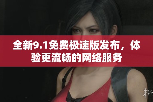 全新9.1免费极速版发布，体验更流畅的网络服务