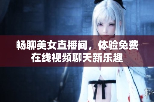 畅聊美女直播间，体验免费在线视频聊天新乐趣
